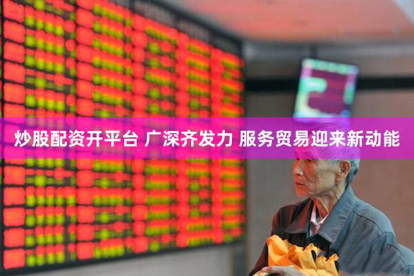 炒股配资开平台 广深齐发力 服务贸易迎来新动能