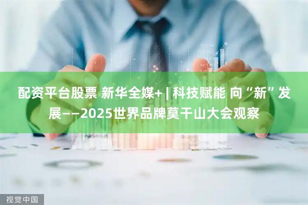 配资平台股票 新华全媒+ | 科技赋能 向“新”发展——2025世界品牌莫干山大会观察