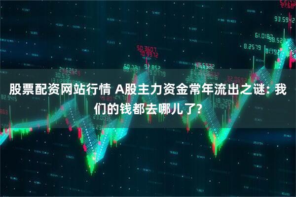 股票配资网站行情 A股主力资金常年流出之谜: 我们的钱都去哪儿了?