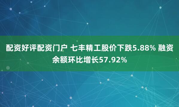 配资好评配资门户 七丰精工股价下跌5.88% 融资余额环比增长57.92%