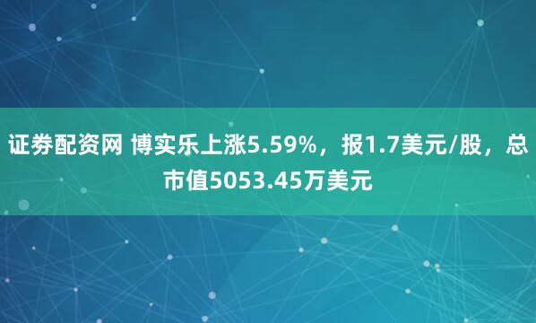 证劵配资网 博实乐上涨5.59%，报1.7美元/股，总市值5053.45万美元