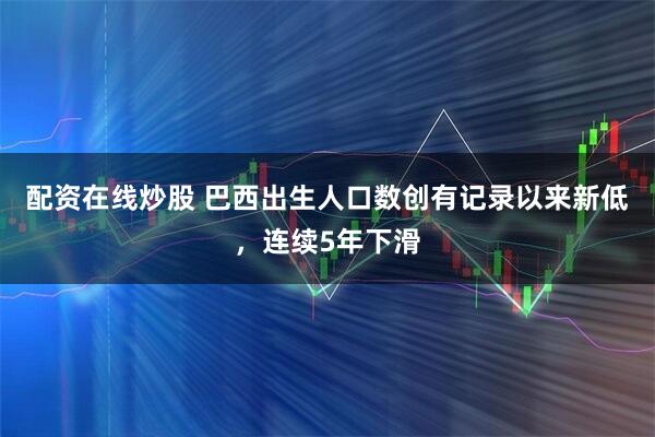 配资在线炒股 巴西出生人口数创有记录以来新低，连续5年下滑