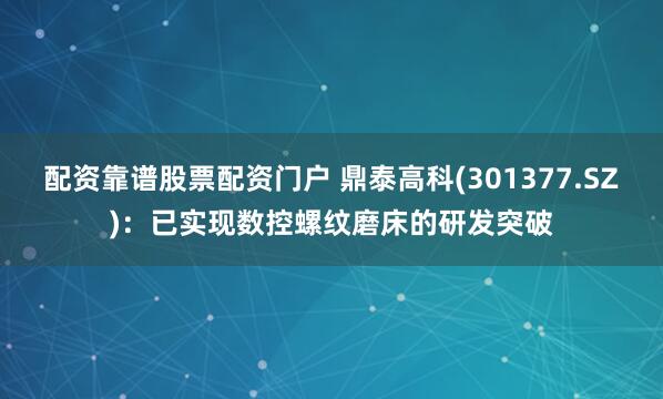 配资靠谱股票配资门户 鼎泰高科(301377.SZ)：已实现数控螺纹磨床的研发突破