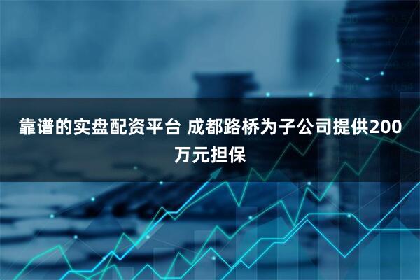 靠谱的实盘配资平台 成都路桥为子公司提供200万元担保