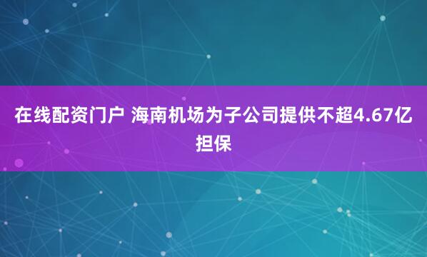 在线配资门户 海南机场为子公司提供不超4.67亿担保