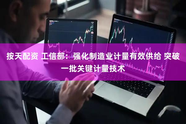 按天配资 工信部：强化制造业计量有效供给 突破一批关键计量技术