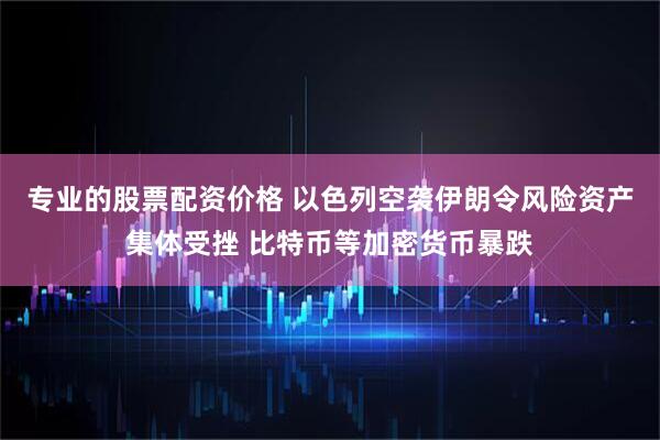 专业的股票配资价格 以色列空袭伊朗令风险资产集体受挫 比特币等加密货币暴跌