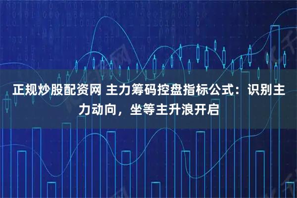 正规炒股配资网 主力筹码控盘指标公式：识别主力动向，坐等主升浪开启