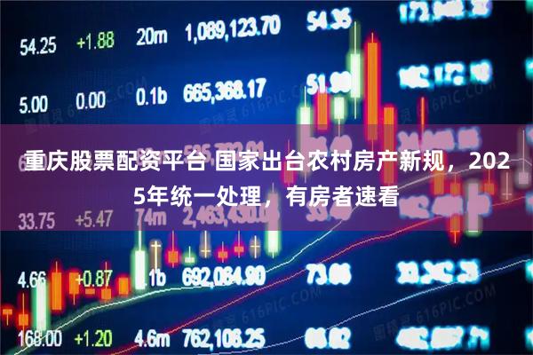 重庆股票配资平台 国家出台农村房产新规，2025年统一处理，有房者速看