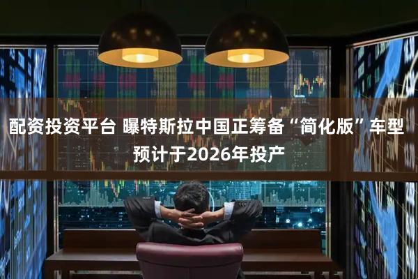 配资投资平台 曝特斯拉中国正筹备“简化版”车型 预计于2026年投产