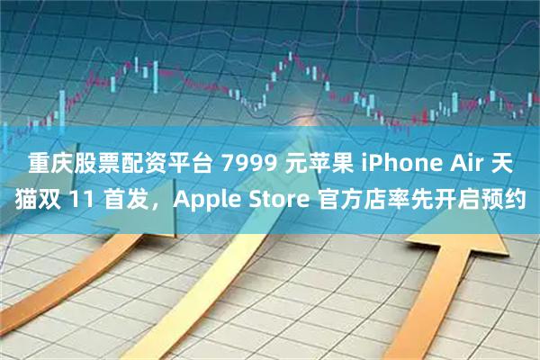 重庆股票配资平台 7999 元苹果 iPhone Air 天猫双 11 首发，Apple Store 官方店率先开启预约
