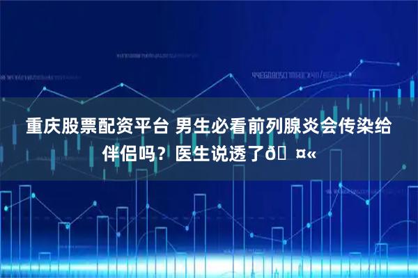 重庆股票配资平台 男生必看前列腺炎会传染给伴侣吗？医生说透了🤫