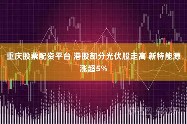 重庆股票配资平台 港股部分光伏股走高 新特能源涨超5%