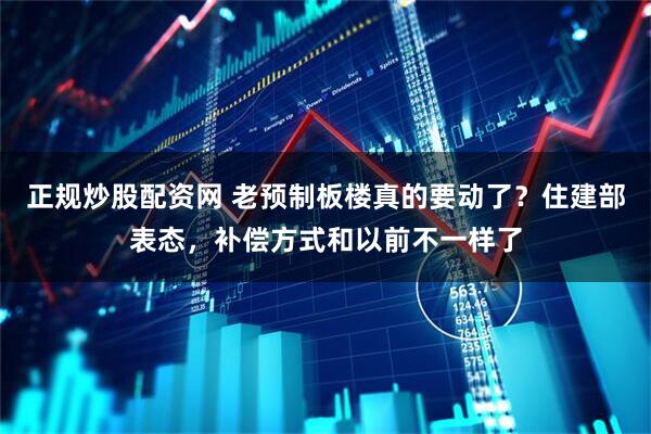 正规炒股配资网 老预制板楼真的要动了？住建部表态，补偿方式和以前不一样了