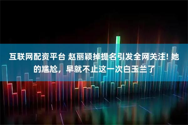 互联网配资平台 赵丽颖掉提名引发全网关注! 她的尴尬，早就不止这一次白玉兰了